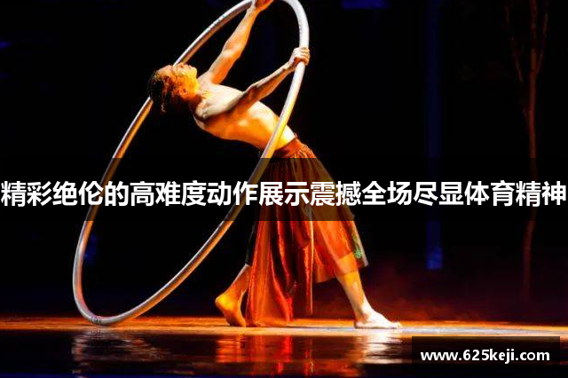 精彩绝伦的高难度动作展示震撼全场尽显体育精神
