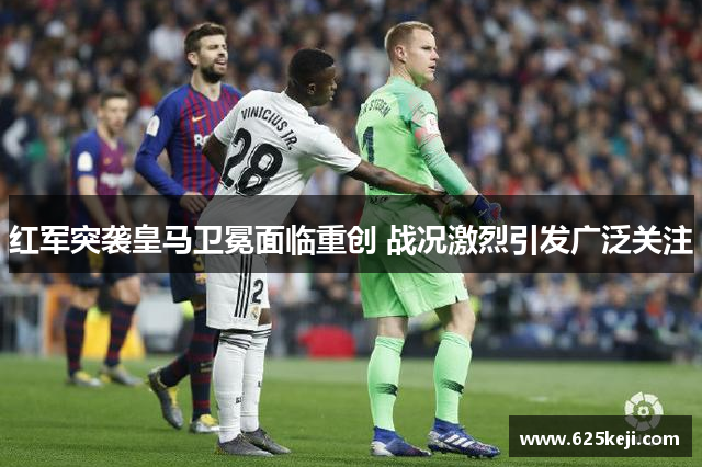 红军突袭皇马卫冕面临重创 战况激烈引发广泛关注