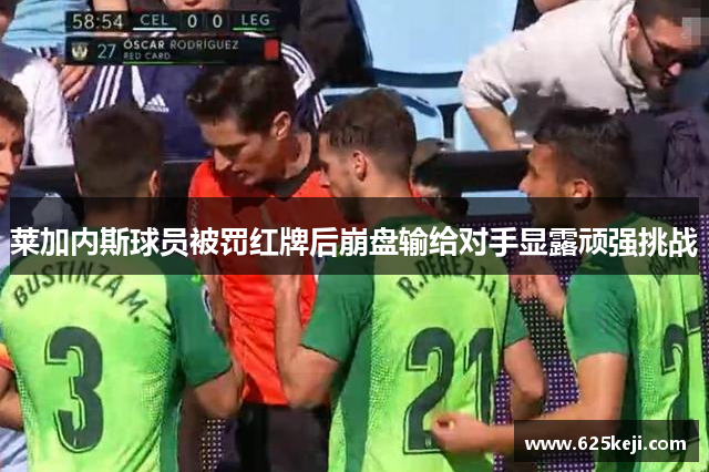 莱加内斯球员被罚红牌后崩盘输给对手显露顽强挑战