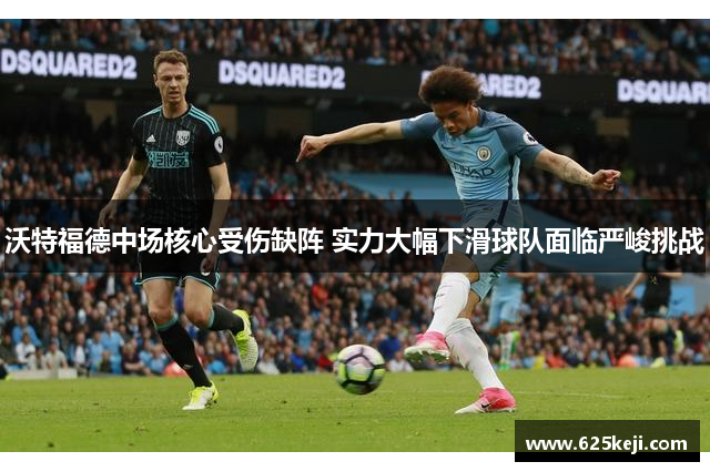 沃特福德中场核心受伤缺阵 实力大幅下滑球队面临严峻挑战