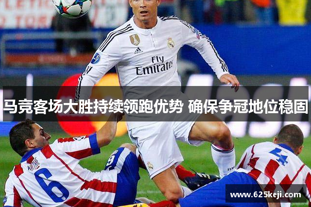 马竞客场大胜持续领跑优势 确保争冠地位稳固