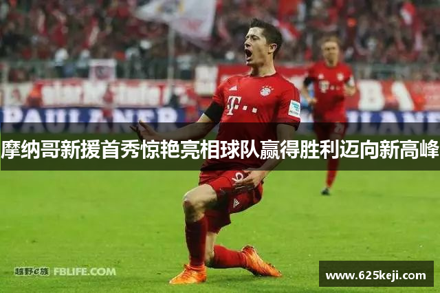摩纳哥新援首秀惊艳亮相球队赢得胜利迈向新高峰