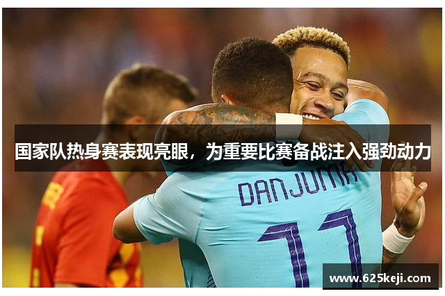国家队热身赛表现亮眼，为重要比赛备战注入强劲动力