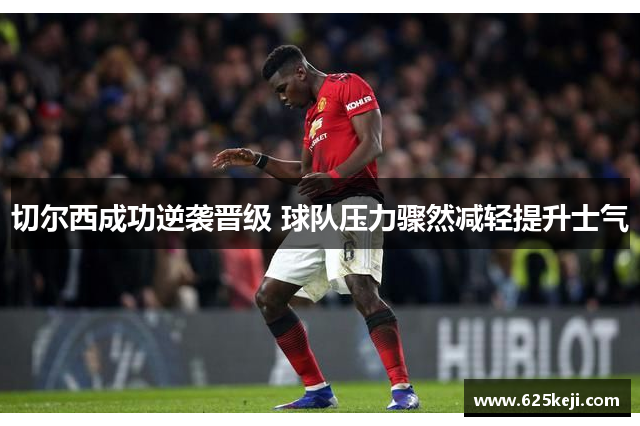 切尔西成功逆袭晋级 球队压力骤然减轻提升士气