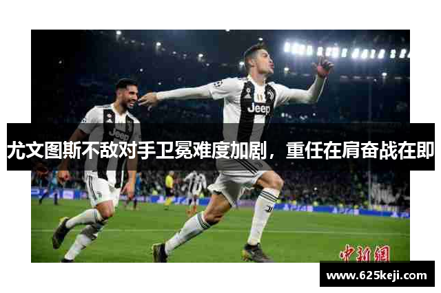尤文图斯不敌对手卫冕难度加剧，重任在肩奋战在即