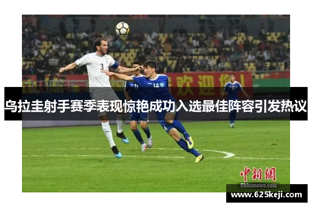 乌拉圭射手赛季表现惊艳成功入选最佳阵容引发热议