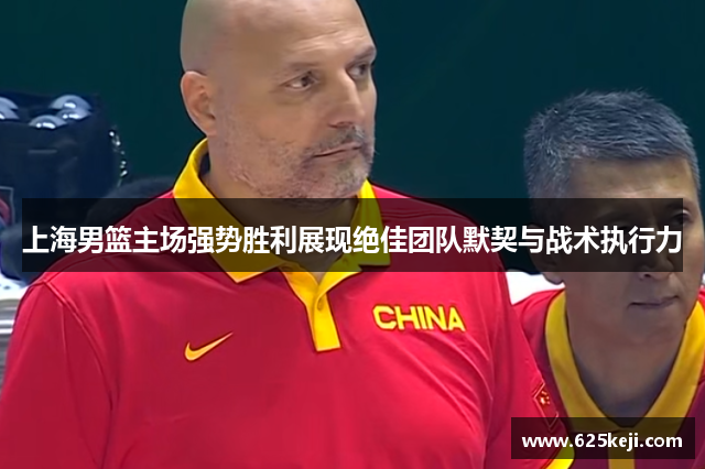 上海男篮主场强势胜利展现绝佳团队默契与战术执行力