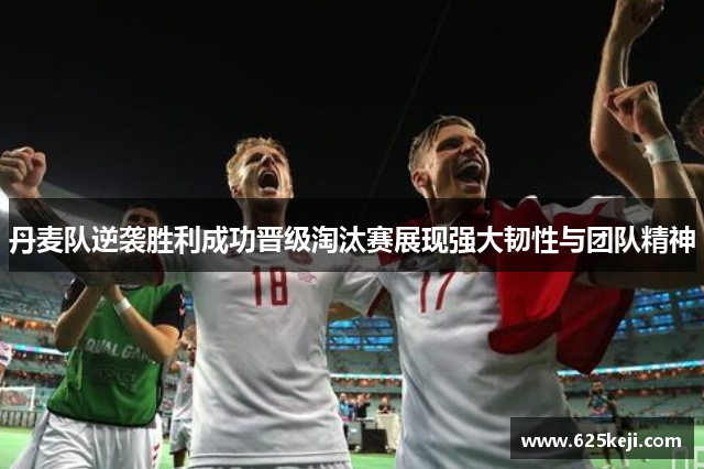 丹麦队逆袭胜利成功晋级淘汰赛展现强大韧性与团队精神