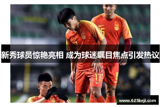 新秀球员惊艳亮相 成为球迷瞩目焦点引发热议