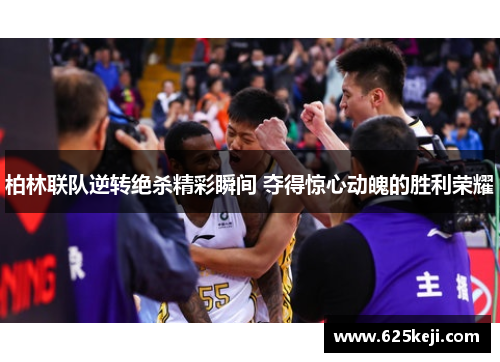柏林联队逆转绝杀精彩瞬间 夺得惊心动魄的胜利荣耀