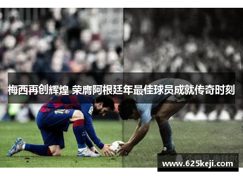 梅西再创辉煌 荣膺阿根廷年最佳球员成就传奇时刻