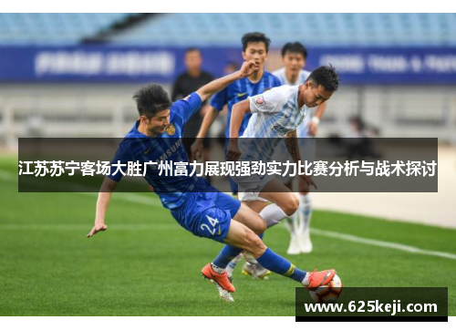 江苏苏宁客场大胜广州富力展现强劲实力比赛分析与战术探讨