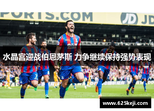 水晶宫迎战伯恩茅斯 力争继续保持强势表现