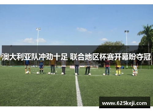 澳大利亚队冲劲十足 联合地区杯赛开幕盼夺冠