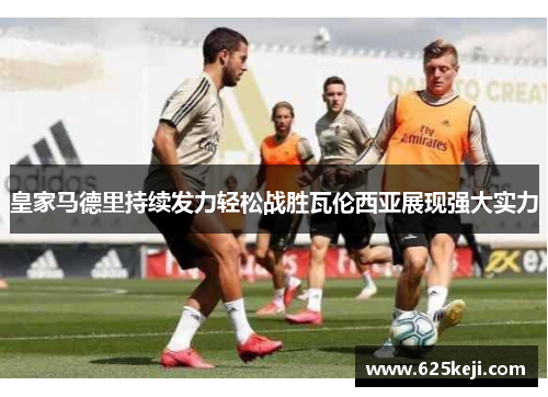 皇家马德里持续发力轻松战胜瓦伦西亚展现强大实力