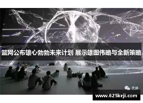 篮网公布雄心勃勃未来计划 展示雄图伟略与全新策略