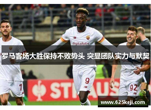 罗马客场大胜保持不败势头 突显团队实力与默契