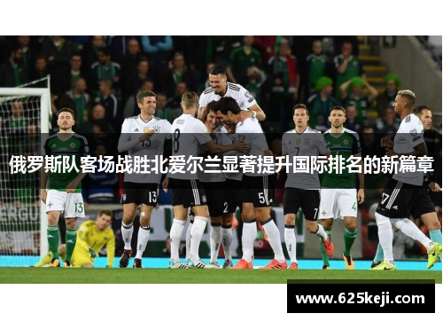 俄罗斯队客场战胜北爱尔兰显著提升国际排名的新篇章