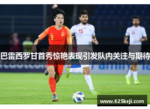 巴雷西罗甘首秀惊艳表现引发队内关注与期待