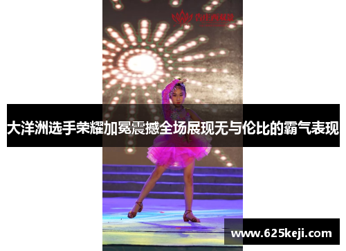 大洋洲选手荣耀加冕震撼全场展现无与伦比的霸气表现
