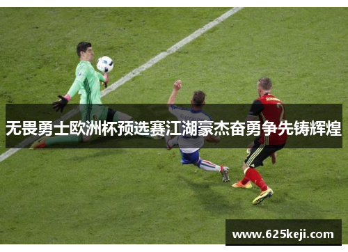 无畏勇士欧洲杯预选赛江湖豪杰奋勇争先铸辉煌