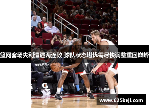 篮网客场失利遭遇两连败 球队状态堪忧需尽快调整重回巅峰