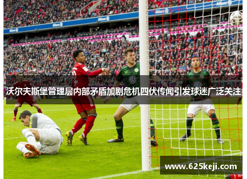 沃尔夫斯堡管理层内部矛盾加剧危机四伏传闻引发球迷广泛关注