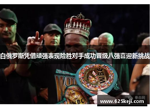 白俄罗斯凭借顽强表现险胜对手成功晋级八强喜迎新挑战