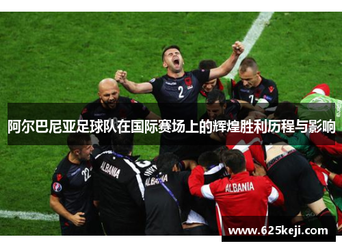 阿尔巴尼亚足球队在国际赛场上的辉煌胜利历程与影响