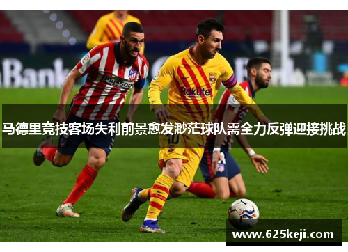 马德里竞技客场失利前景愈发渺茫球队需全力反弹迎接挑战