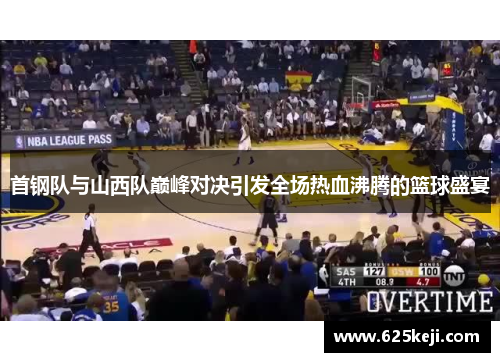 首钢队与山西队巅峰对决引发全场热血沸腾的篮球盛宴