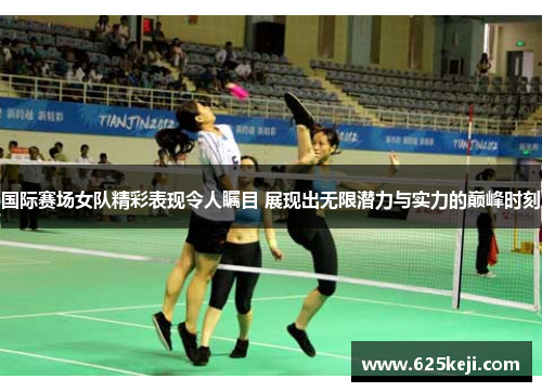 国际赛场女队精彩表现令人瞩目 展现出无限潜力与实力的巅峰时刻