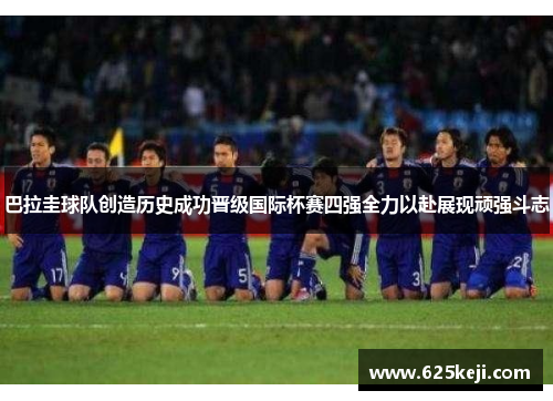 巴拉圭球队创造历史成功晋级国际杯赛四强全力以赴展现顽强斗志