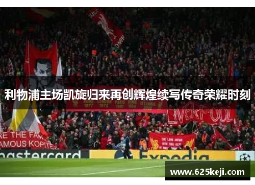 利物浦主场凯旋归来再创辉煌续写传奇荣耀时刻