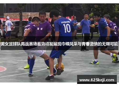 美女足球队再战赛场蓄势待发展现巾帼风采与青春激情的无限可能