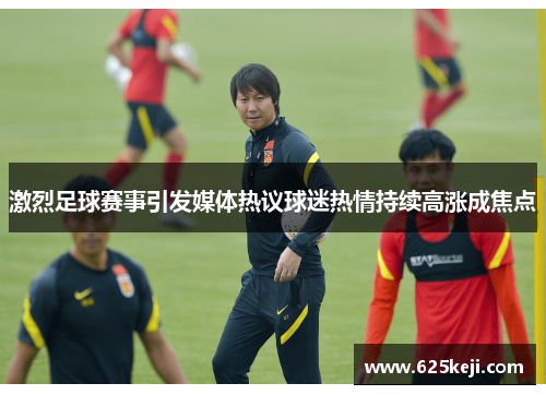 激烈足球赛事引发媒体热议球迷热情持续高涨成焦点