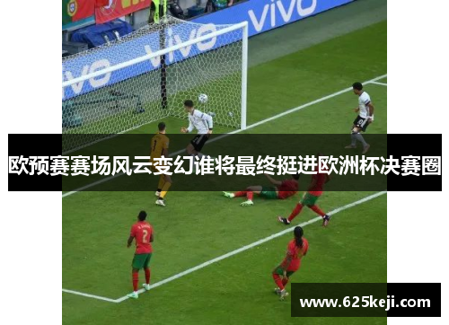 欧预赛赛场风云变幻谁将最终挺进欧洲杯决赛圈