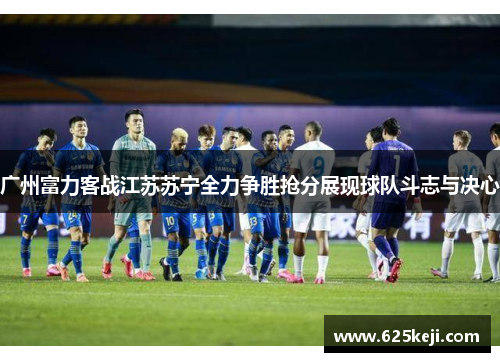 广州富力客战江苏苏宁全力争胜抢分展现球队斗志与决心