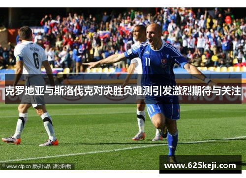 克罗地亚与斯洛伐克对决胜负难测引发激烈期待与关注