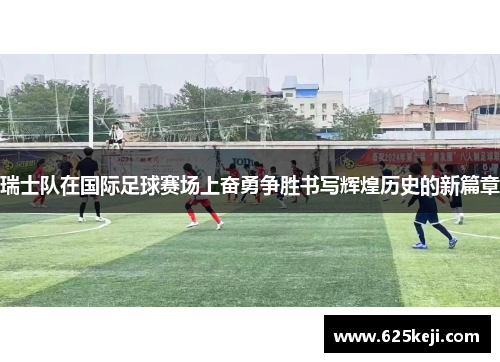 瑞士队在国际足球赛场上奋勇争胜书写辉煌历史的新篇章