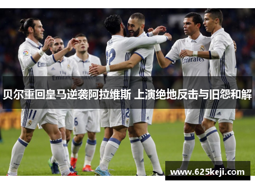 贝尔重回皇马逆袭阿拉维斯 上演绝地反击与旧怨和解