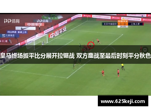 皇马终场扳平比分展开拉锯战 双方鏖战至最后时刻平分秋色