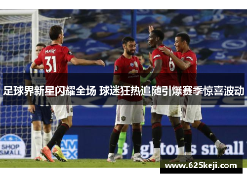 足球界新星闪耀全场 球迷狂热追随引爆赛季惊喜波动