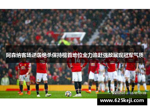 阿森纳客场逆袭绝杀保持榜首地位全力追赶强敌展现冠军气质