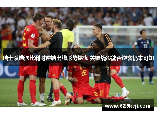 瑞士队遭遇比利时逆转出线形势堪忧 关键战役能否逆袭仍未可知