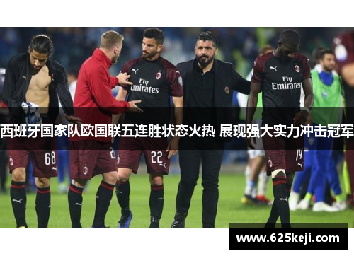 西班牙国家队欧国联五连胜状态火热 展现强大实力冲击冠军