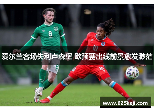 爱尔兰客场失利卢森堡 欧预赛出线前景愈发渺茫