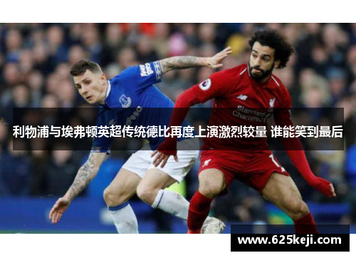 利物浦与埃弗顿英超传统德比再度上演激烈较量 谁能笑到最后