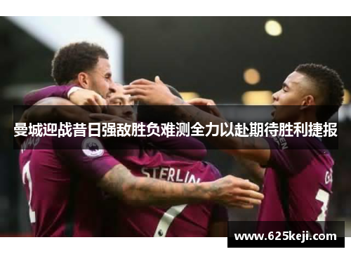 曼城迎战昔日强敌胜负难测全力以赴期待胜利捷报