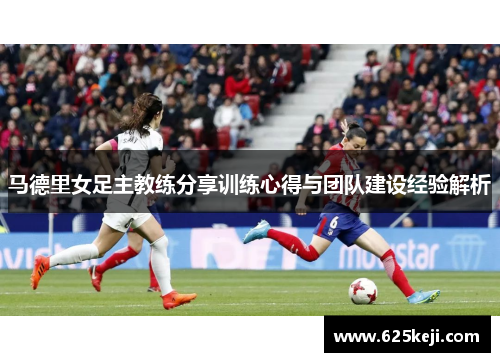 马德里女足主教练分享训练心得与团队建设经验解析